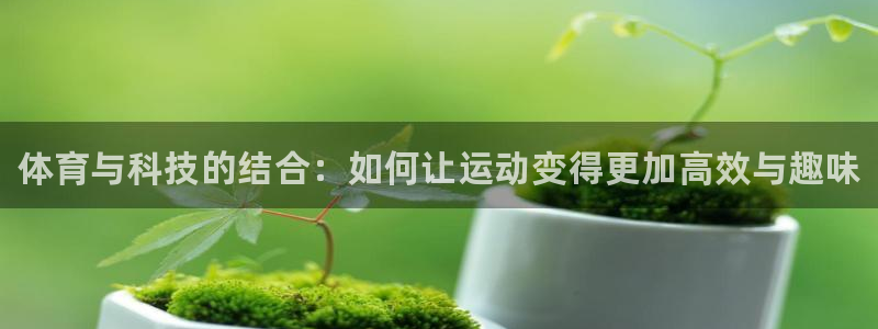 利记官网下载平台注册流程视频:体育与科技的结合:如何让运动变